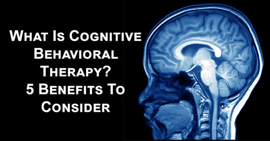 What Is Cognitive Behavioral Therapy? 5 Benefits To Consider